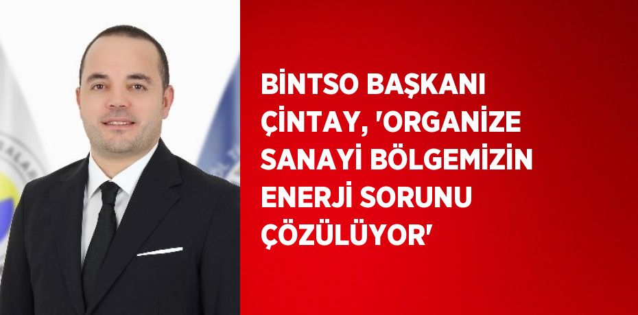 BİNTSO BAŞKANI ÇİNTAY, 'ORGANİZE SANAYİ BÖLGEMİZİN ENERJİ SORUNU ÇÖZÜLÜYOR'