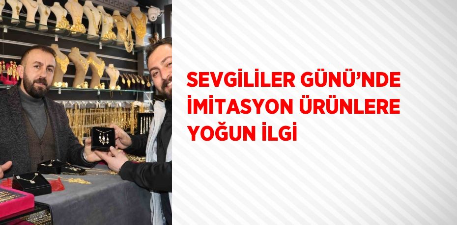 SEVGİLİLER GÜNÜ’NDE İMİTASYON ÜRÜNLERE YOĞUN İLGİ