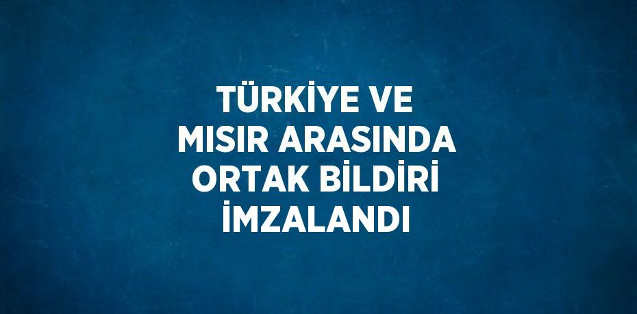 TÜRKİYE VE MISIR ARASINDA ORTAK BİLDİRİ İMZALANDI