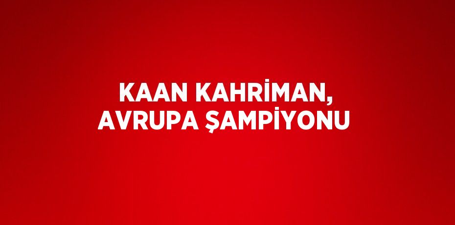 KAAN KAHRİMAN, AVRUPA ŞAMPİYONU