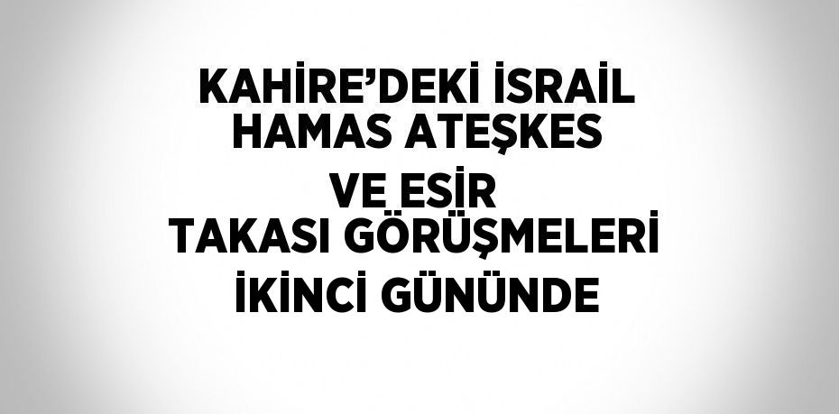 KAHİRE’DEKİ İSRAİL HAMAS ATEŞKES VE ESİR TAKASI GÖRÜŞMELERİ İKİNCİ GÜNÜNDE