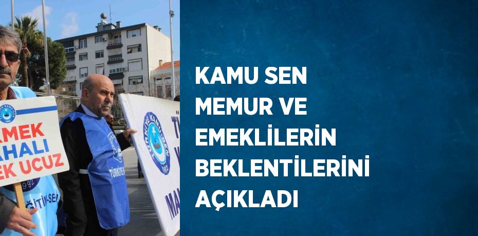 KAMU SEN MEMUR VE EMEKLİLERİN BEKLENTİLERİNİ AÇIKLADI