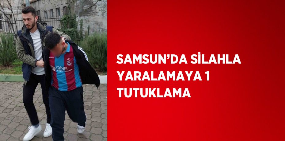 SAMSUN’DA SİLAHLA YARALAMAYA 1 TUTUKLAMA