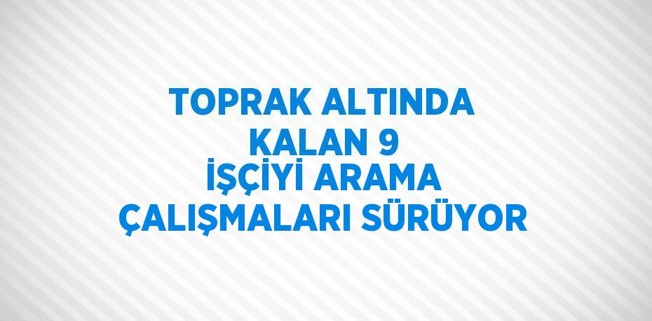 TOPRAK ALTINDA KALAN 9 İŞÇİYİ ARAMA ÇALIŞMALARI SÜRÜYOR