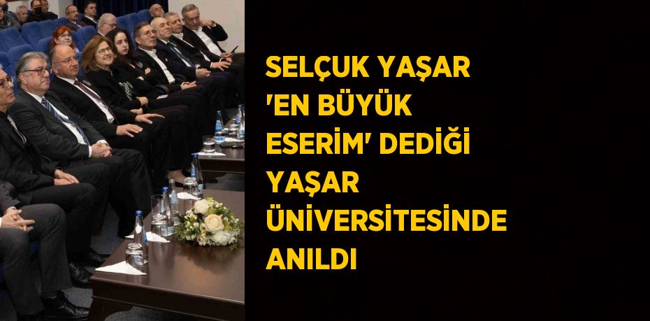 SELÇUK YAŞAR 'EN BÜYÜK ESERİM' DEDİĞİ YAŞAR ÜNİVERSİTESİNDE ANILDI