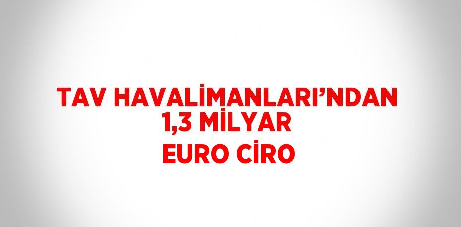TAV HAVALİMANLARI’NDAN 1,3 MİLYAR EURO CİRO