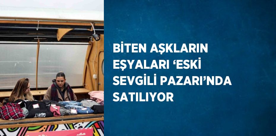 BİTEN AŞKLARIN EŞYALARI ‘ESKİ SEVGİLİ PAZARI’NDA SATILIYOR