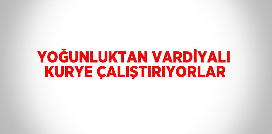 YOĞUNLUKTAN VARDİYALI KURYE ÇALIŞTIRIYORLAR