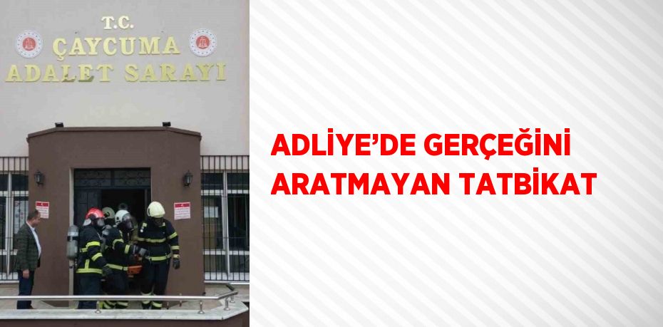 ADLİYE’DE GERÇEĞİNİ ARATMAYAN TATBİKAT