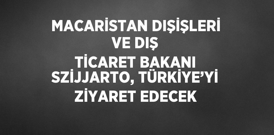 MACARİSTAN DIŞİŞLERİ VE DIŞ TİCARET BAKANI SZİJJARTO, TÜRKİYE’Yİ ZİYARET EDECEK