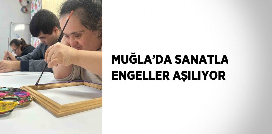 MUĞLA’DA SANATLA ENGELLER AŞILIYOR