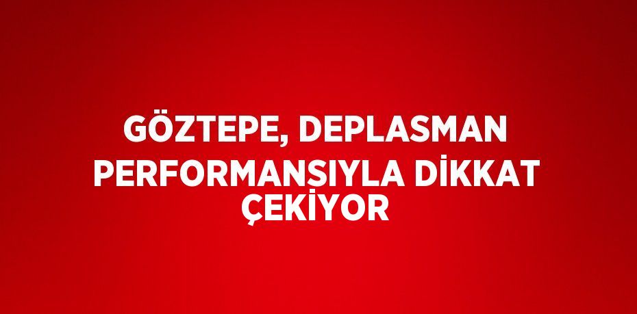 GÖZTEPE, DEPLASMAN PERFORMANSIYLA DİKKAT ÇEKİYOR