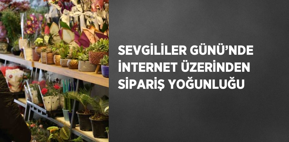 SEVGİLİLER GÜNÜ’NDE İNTERNET ÜZERİNDEN SİPARİŞ YOĞUNLUĞU