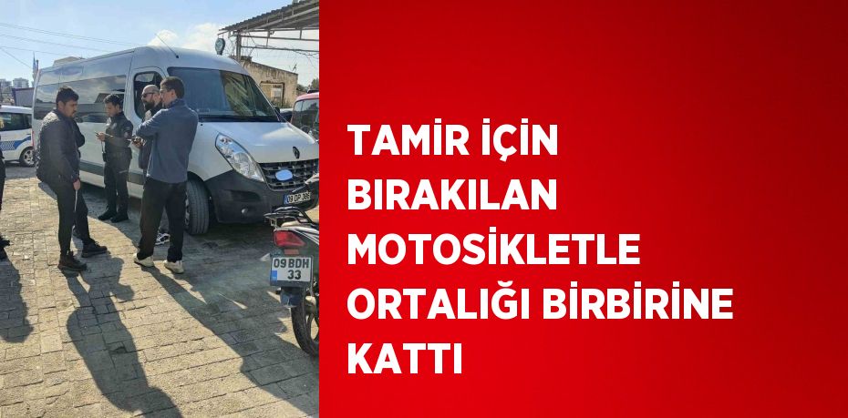 TAMİR İÇİN BIRAKILAN MOTOSİKLETLE ORTALIĞI BİRBİRİNE KATTI