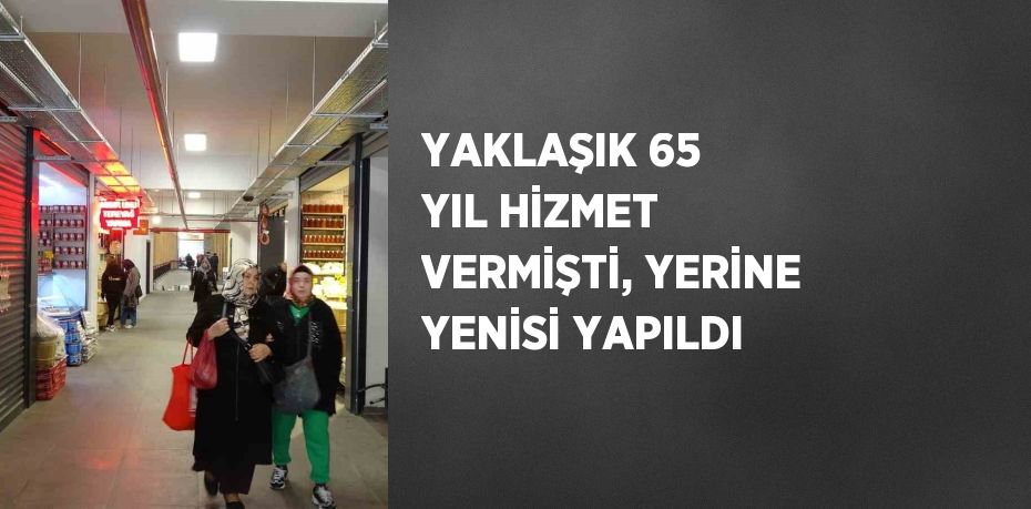 YAKLAŞIK 65 YIL HİZMET VERMİŞTİ, YERİNE YENİSİ YAPILDI