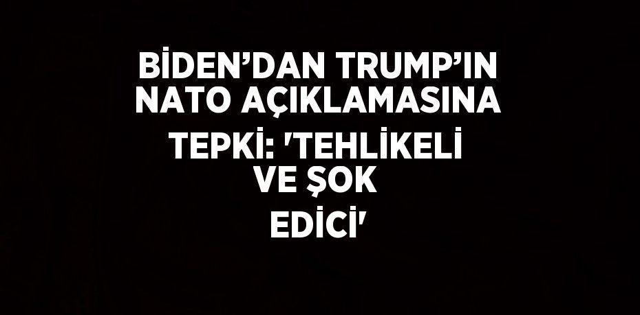 BİDEN’DAN TRUMP’IN NATO AÇIKLAMASINA TEPKİ: 'TEHLİKELİ VE ŞOK EDİCİ'