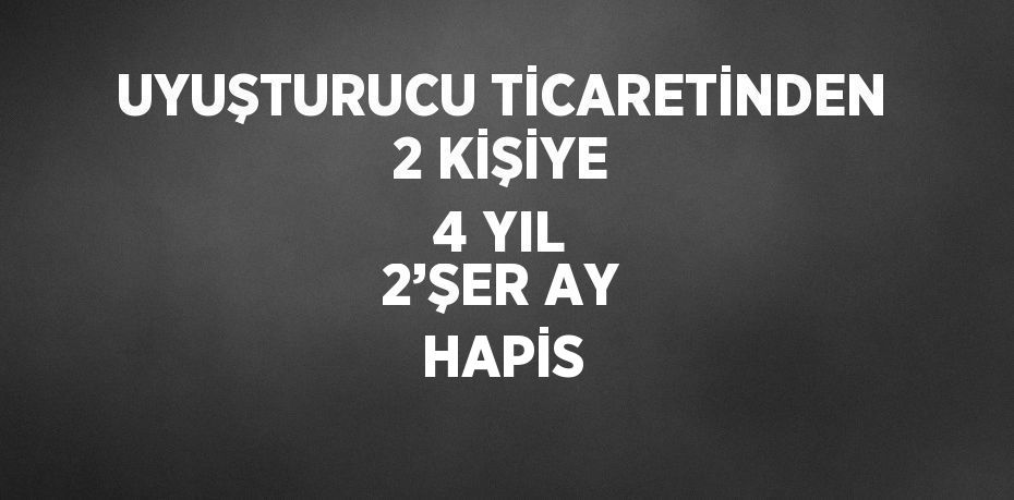 UYUŞTURUCU TİCARETİNDEN 2 KİŞİYE 4 YIL 2’ŞER AY HAPİS