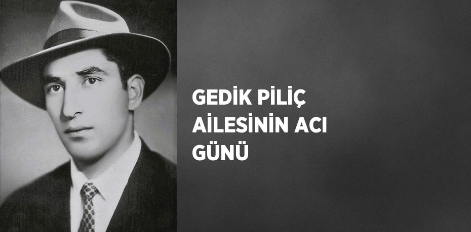 GEDİK PİLİÇ AİLESİNİN ACI GÜNÜ