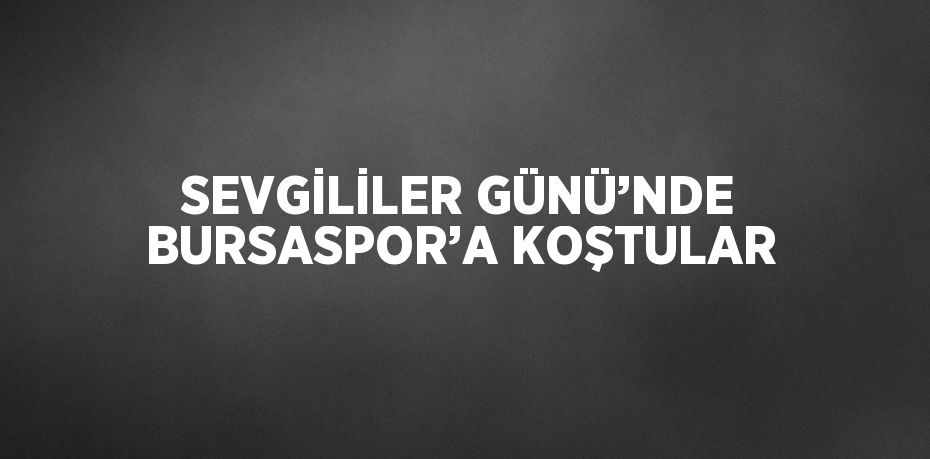 SEVGİLİLER GÜNÜ’NDE BURSASPOR’A KOŞTULAR