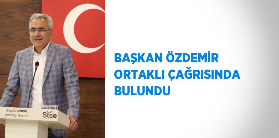 BAŞKAN ÖZDEMİR ORTAKLI ÇAĞRISINDA BULUNDU