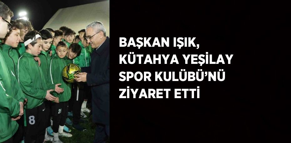 BAŞKAN IŞIK, KÜTAHYA YEŞİLAY SPOR KULÜBÜ’NÜ ZİYARET ETTİ