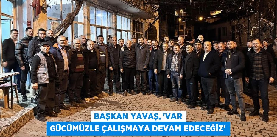 BAŞKAN YAVAŞ, “VAR GÜCÜMÜZLE ÇALIŞMAYA DEVAM EDECEĞİZ”