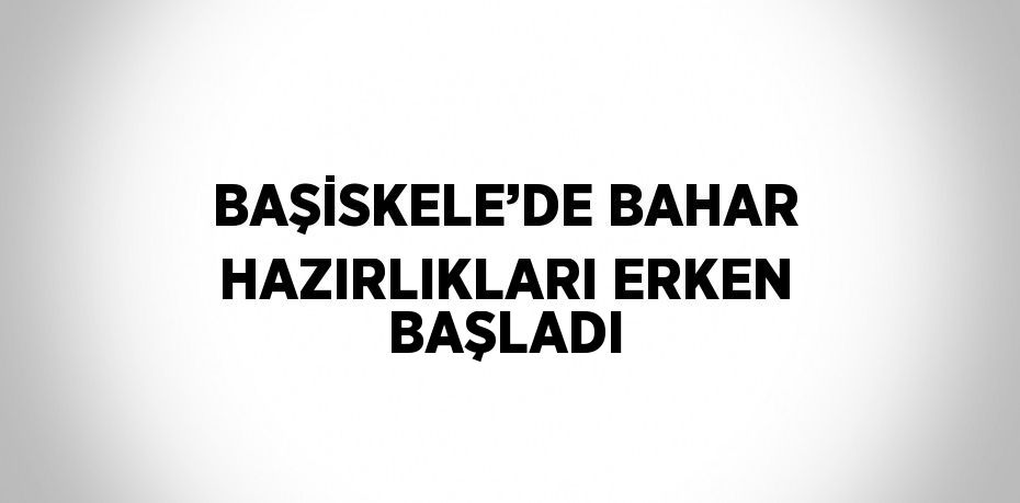 BAŞİSKELE’DE BAHAR HAZIRLIKLARI ERKEN BAŞLADI