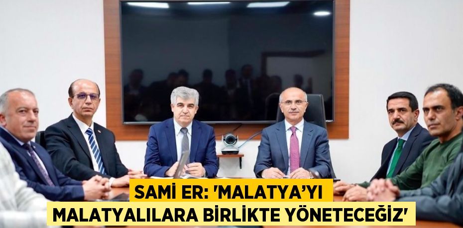 SAMİ ER: 'MALATYA’YI MALATYALILARA BİRLİKTE YÖNETECEĞİZ'