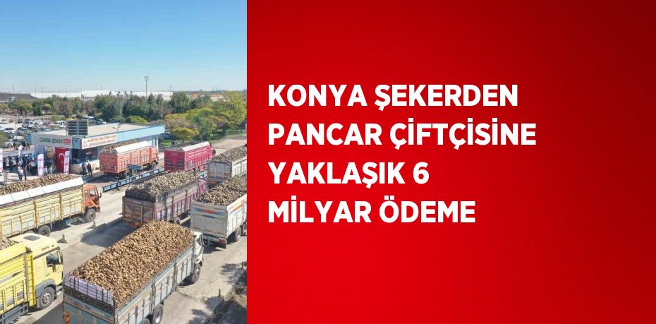 KONYA ŞEKERDEN PANCAR ÇİFTÇİSİNE YAKLAŞIK 6 MİLYAR ÖDEME