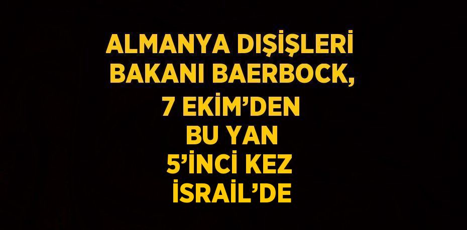 ALMANYA DIŞİŞLERİ BAKANI BAERBOCK, 7 EKİM’DEN BU YAN 5’İNCİ KEZ İSRAİL’DE