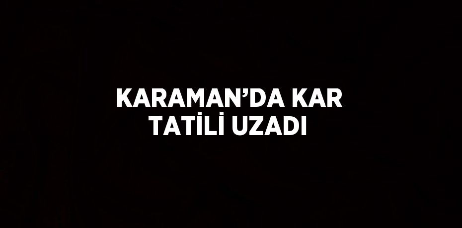 KARAMAN’DA KAR TATİLİ UZADI