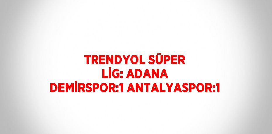 TRENDYOL SÜPER LİG: ADANA DEMİRSPOR:1 ANTALYASPOR:1