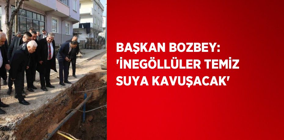 BAŞKAN BOZBEY: 'İNEGÖLLÜLER TEMİZ SUYA KAVUŞACAK'