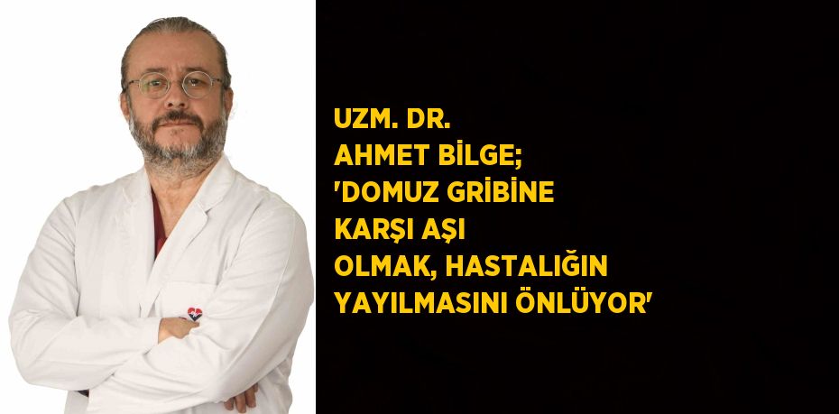 UZM. DR. AHMET BİLGE; 'DOMUZ GRİBİNE KARŞI AŞI OLMAK, HASTALIĞIN YAYILMASINI ÖNLÜYOR'