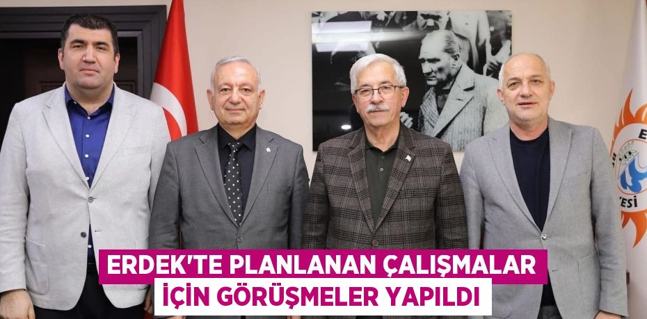 ERDEK’TE PLANLANAN ÇALIŞMALAR İÇİN GÖRÜŞMELER YAPILDI