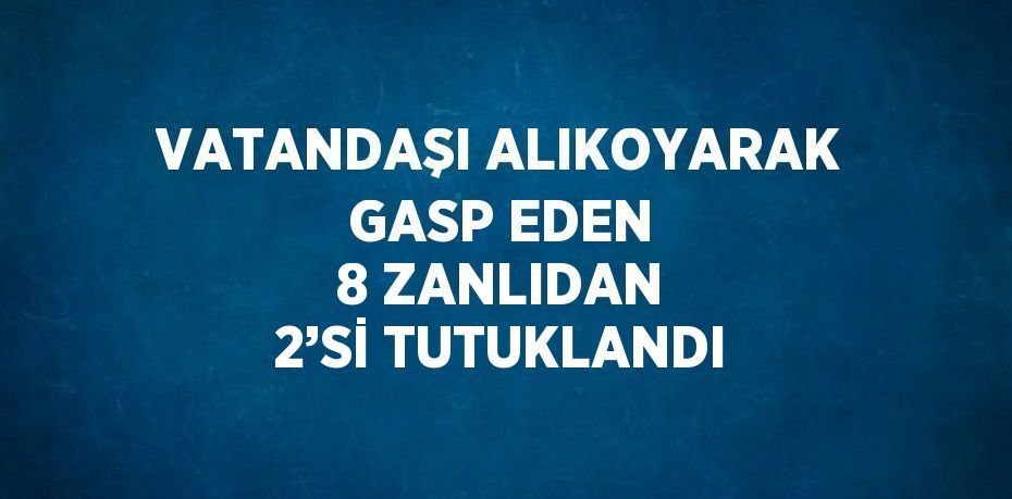 VATANDAŞI ALIKOYARAK GASP EDEN 8 ZANLIDAN 2’Sİ TUTUKLANDI