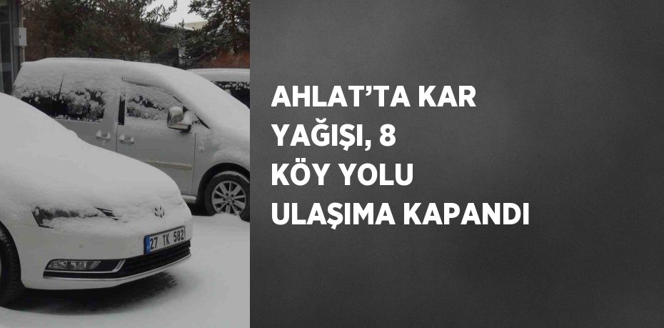 AHLAT’TA KAR YAĞIŞI, 8 KÖY YOLU ULAŞIMA KAPANDI