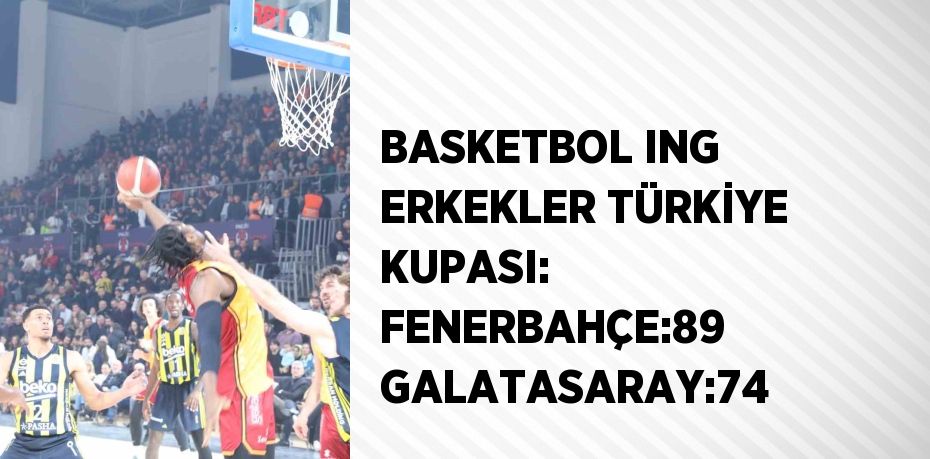 BASKETBOL ING ERKEKLER TÜRKİYE KUPASI: FENERBAHÇE:89 GALATASARAY:74