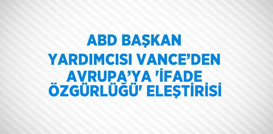 ABD BAŞKAN YARDIMCISI VANCE’DEN AVRUPA’YA 'İFADE ÖZGÜRLÜĞÜ' ELEŞTİRİSİ