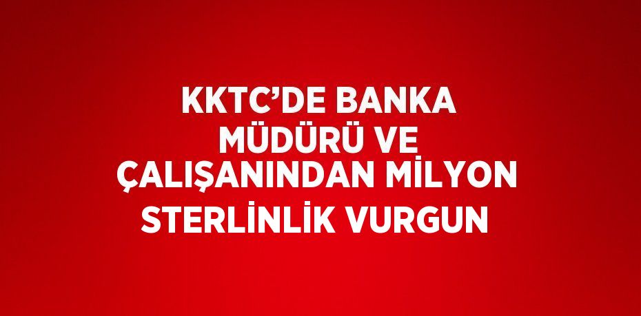 KKTC’DE BANKA MÜDÜRÜ VE ÇALIŞANINDAN MİLYON STERLİNLİK VURGUN