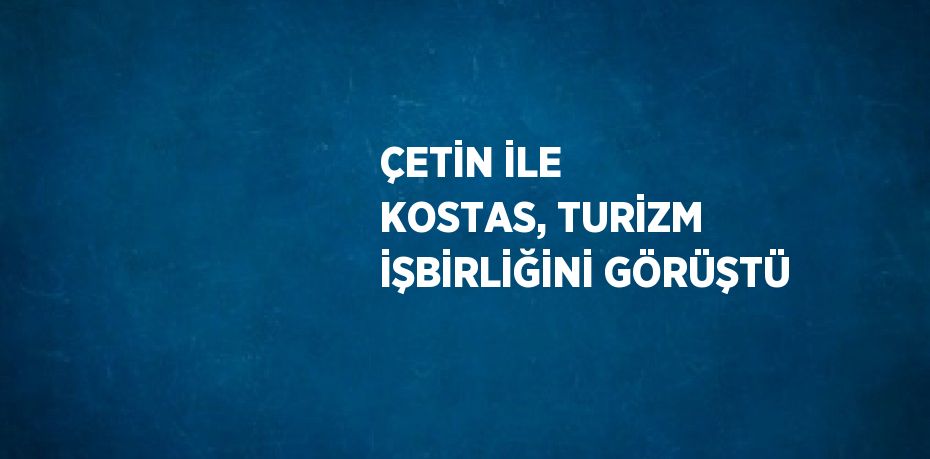 ÇETİN İLE KOSTAS, TURİZM İŞBİRLİĞİNİ GÖRÜŞTÜ