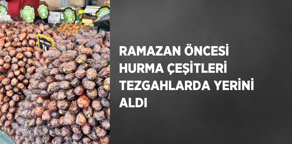 RAMAZAN ÖNCESİ HURMA ÇEŞİTLERİ TEZGAHLARDA YERİNİ ALDI