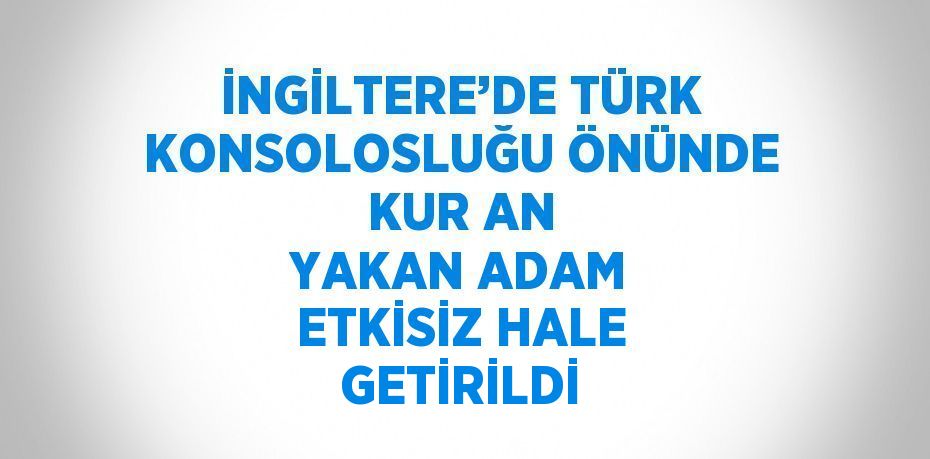 İNGİLTERE’DE TÜRK KONSOLOSLUĞU ÖNÜNDE KUR AN YAKAN ADAM ETKİSİZ HALE GETİRİLDİ