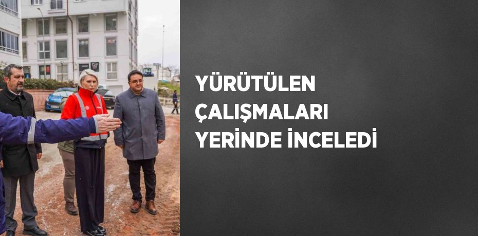 YÜRÜTÜLEN ÇALIŞMALARI YERİNDE İNCELEDİ