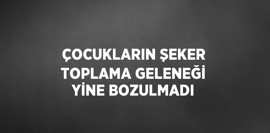 ÇOCUKLARIN ŞEKER TOPLAMA GELENEĞİ YİNE BOZULMADI