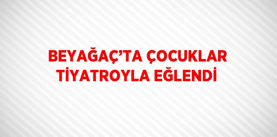 BEYAĞAÇ’TA ÇOCUKLAR TİYATROYLA EĞLENDİ