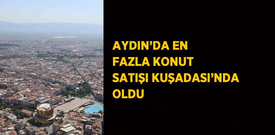 AYDIN’DA EN FAZLA KONUT SATIŞI KUŞADASI’NDA OLDU