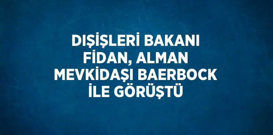 DIŞİŞLERİ BAKANI FİDAN, ALMAN MEVKİDAŞI BAERBOCK İLE GÖRÜŞTÜ