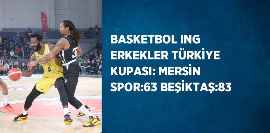 BASKETBOL ING ERKEKLER TÜRKİYE KUPASI: MERSİN SPOR:63 BEŞİKTAŞ:83