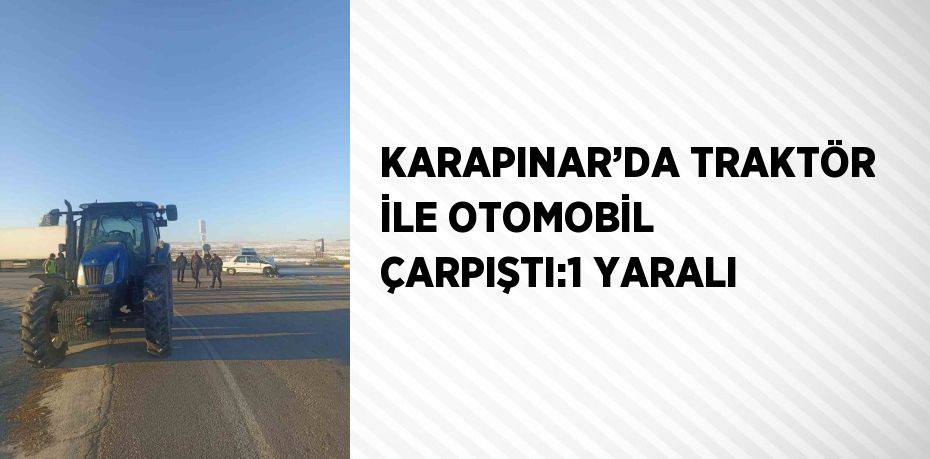 KARAPINAR’DA TRAKTÖR İLE OTOMOBİL ÇARPIŞTI:1 YARALI